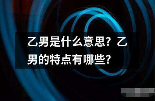 乙男是什么意思？乙男的特点有哪些？