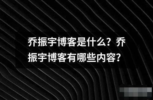 乔振宇博客是什么？乔振宇博客有哪些内容？