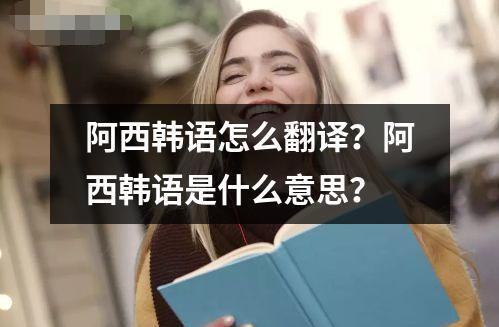 阿西韩语怎么翻译？阿西韩语是什么意思？