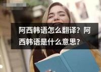 阿西韩语怎么翻译？阿西韩语是什么意思？