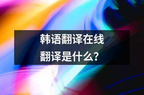 韩语翻译在线翻译是什么？