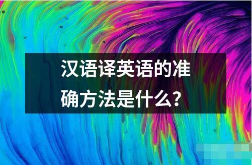 汉语译英语的准确方法是什么？