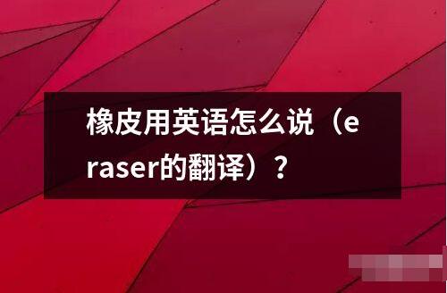 橡皮用英语怎么说（eraser的翻译）？